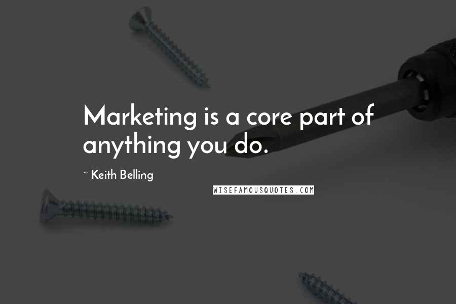Keith Belling Quotes: Marketing is a core part of anything you do.