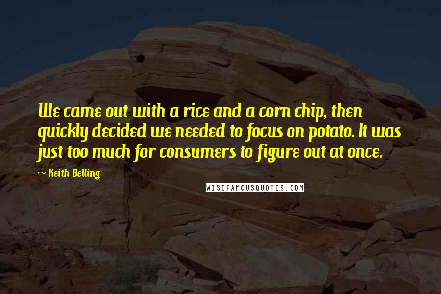 Keith Belling Quotes: We came out with a rice and a corn chip, then quickly decided we needed to focus on potato. It was just too much for consumers to figure out at once.