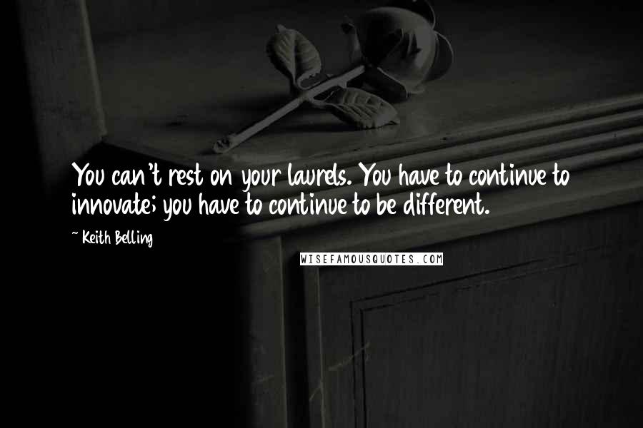 Keith Belling Quotes: You can't rest on your laurels. You have to continue to innovate; you have to continue to be different.