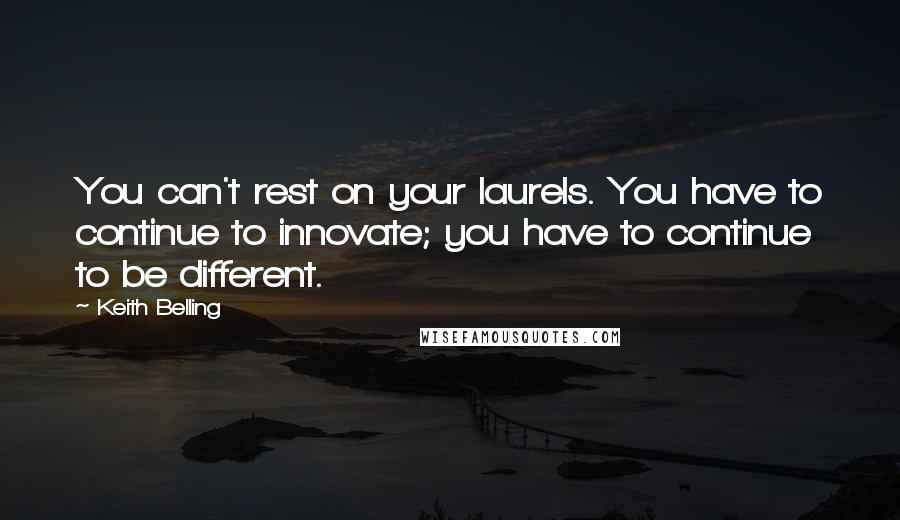 Keith Belling Quotes: You can't rest on your laurels. You have to continue to innovate; you have to continue to be different.