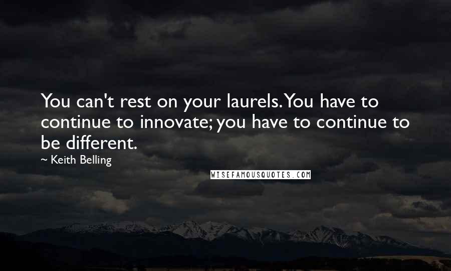 Keith Belling Quotes: You can't rest on your laurels. You have to continue to innovate; you have to continue to be different.