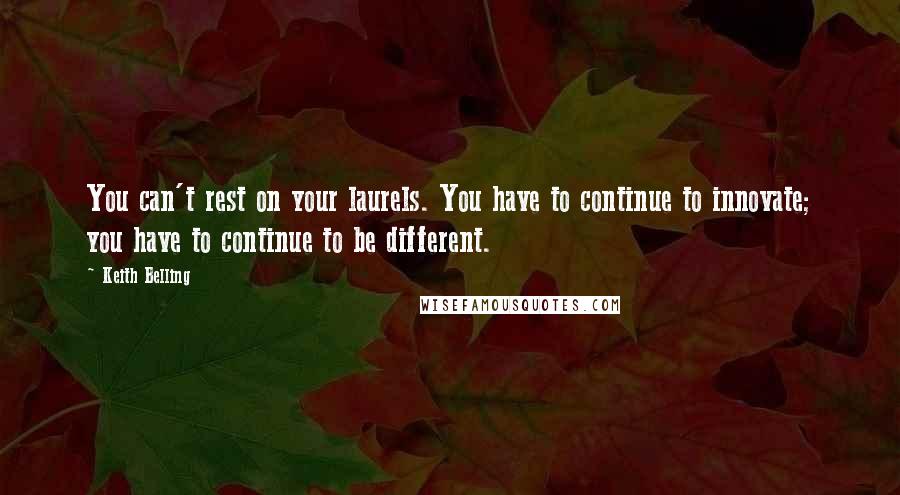 Keith Belling Quotes: You can't rest on your laurels. You have to continue to innovate; you have to continue to be different.