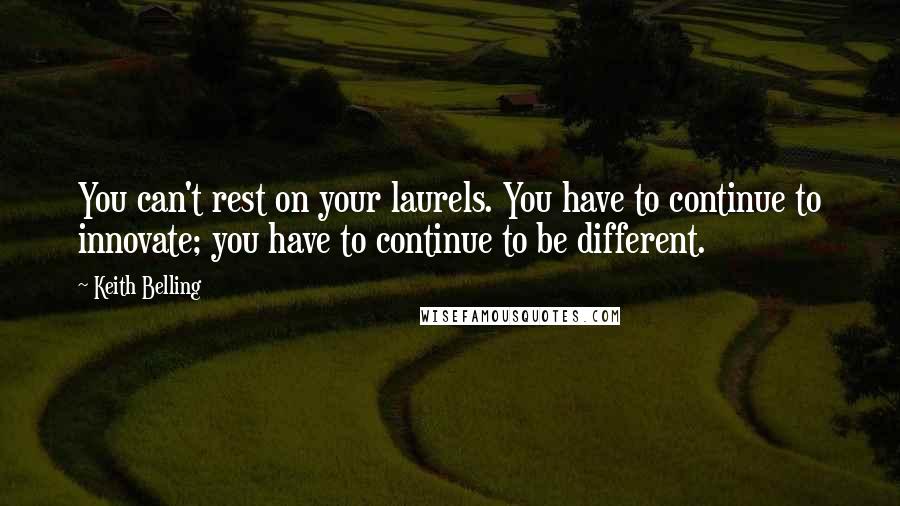 Keith Belling Quotes: You can't rest on your laurels. You have to continue to innovate; you have to continue to be different.