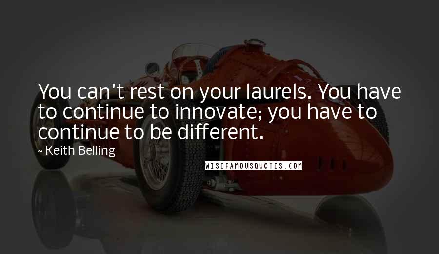 Keith Belling Quotes: You can't rest on your laurels. You have to continue to innovate; you have to continue to be different.