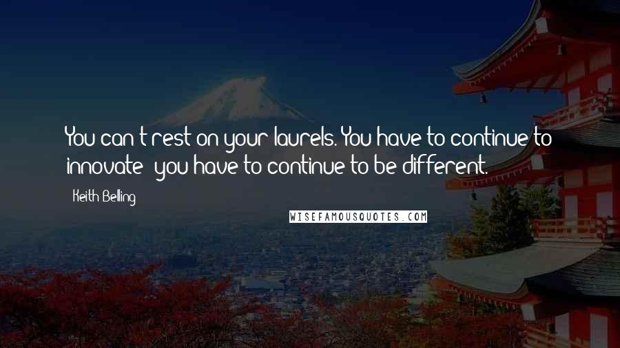 Keith Belling Quotes: You can't rest on your laurels. You have to continue to innovate; you have to continue to be different.