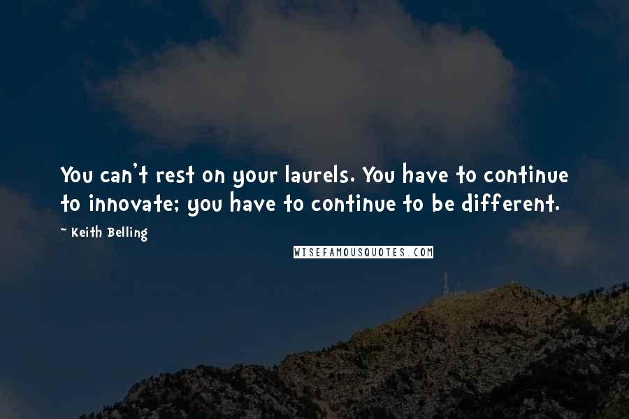 Keith Belling Quotes: You can't rest on your laurels. You have to continue to innovate; you have to continue to be different.