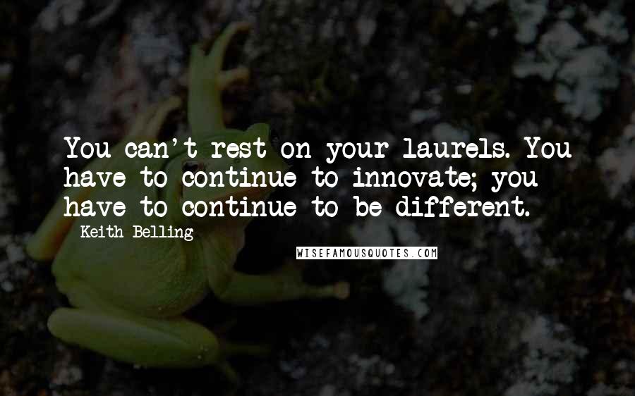 Keith Belling Quotes: You can't rest on your laurels. You have to continue to innovate; you have to continue to be different.