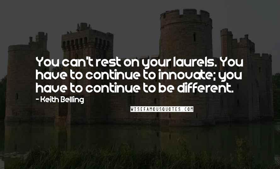 Keith Belling Quotes: You can't rest on your laurels. You have to continue to innovate; you have to continue to be different.