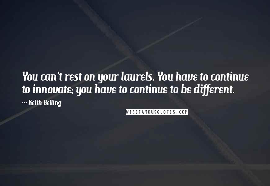 Keith Belling Quotes: You can't rest on your laurels. You have to continue to innovate; you have to continue to be different.