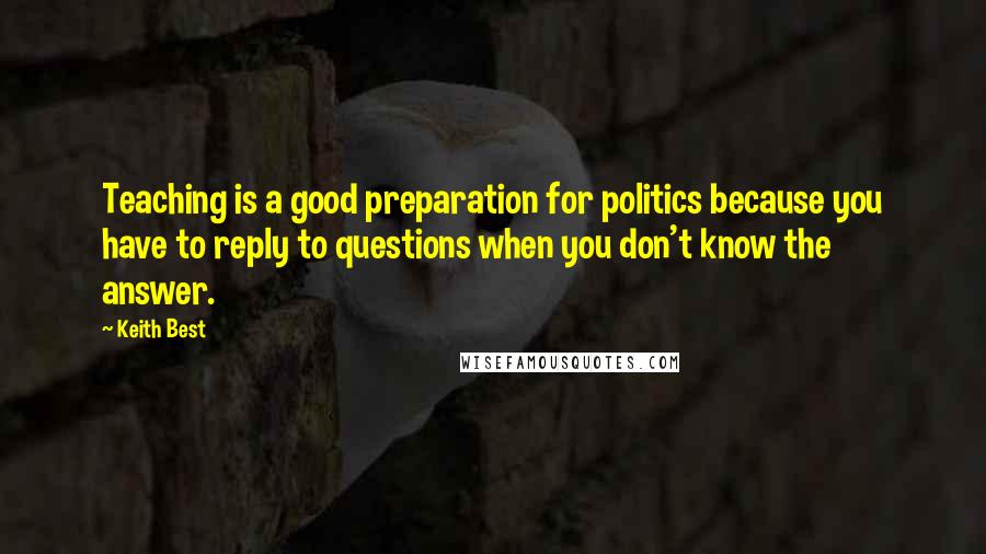 Keith Best Quotes: Teaching is a good preparation for politics because you have to reply to questions when you don't know the answer.