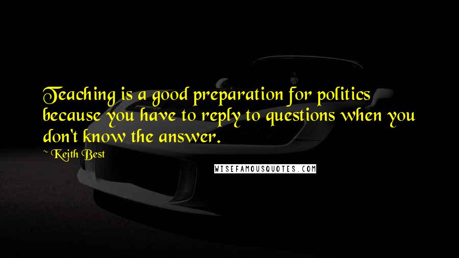 Keith Best Quotes: Teaching is a good preparation for politics because you have to reply to questions when you don't know the answer.