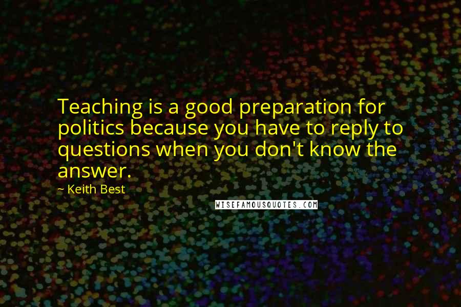 Keith Best Quotes: Teaching is a good preparation for politics because you have to reply to questions when you don't know the answer.