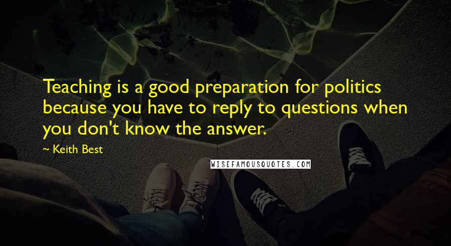 Keith Best Quotes: Teaching is a good preparation for politics because you have to reply to questions when you don't know the answer.