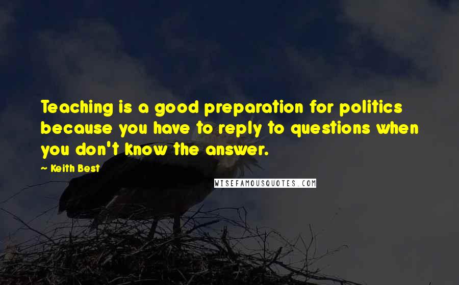 Keith Best Quotes: Teaching is a good preparation for politics because you have to reply to questions when you don't know the answer.