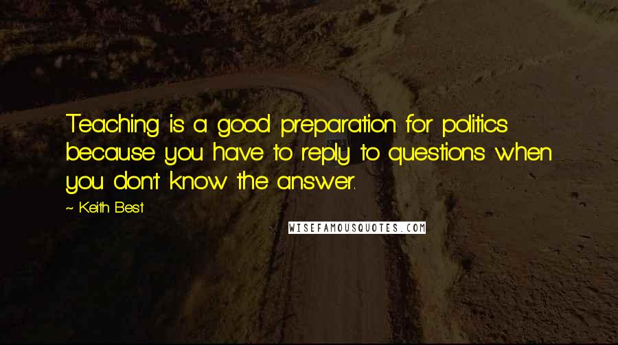 Keith Best Quotes: Teaching is a good preparation for politics because you have to reply to questions when you don't know the answer.