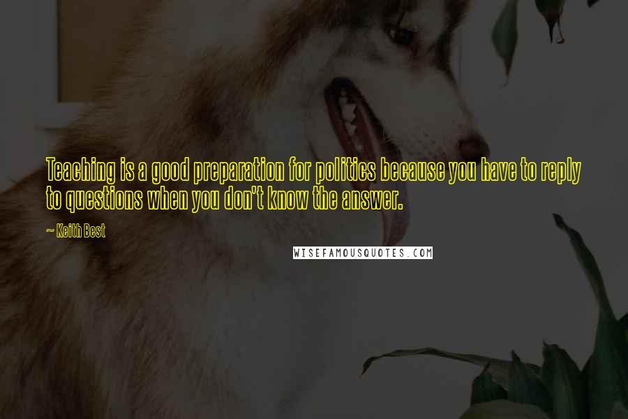 Keith Best Quotes: Teaching is a good preparation for politics because you have to reply to questions when you don't know the answer.