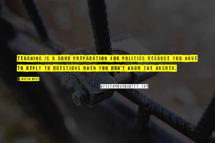 Keith Best Quotes: Teaching is a good preparation for politics because you have to reply to questions when you don't know the answer.