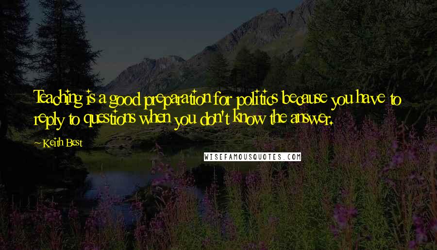 Keith Best Quotes: Teaching is a good preparation for politics because you have to reply to questions when you don't know the answer.