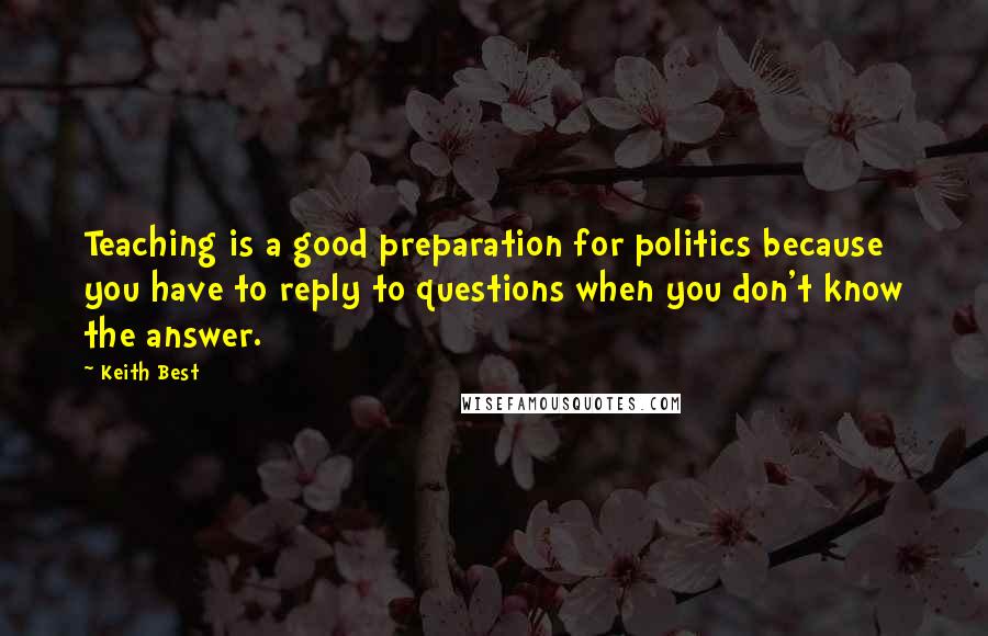 Keith Best Quotes: Teaching is a good preparation for politics because you have to reply to questions when you don't know the answer.