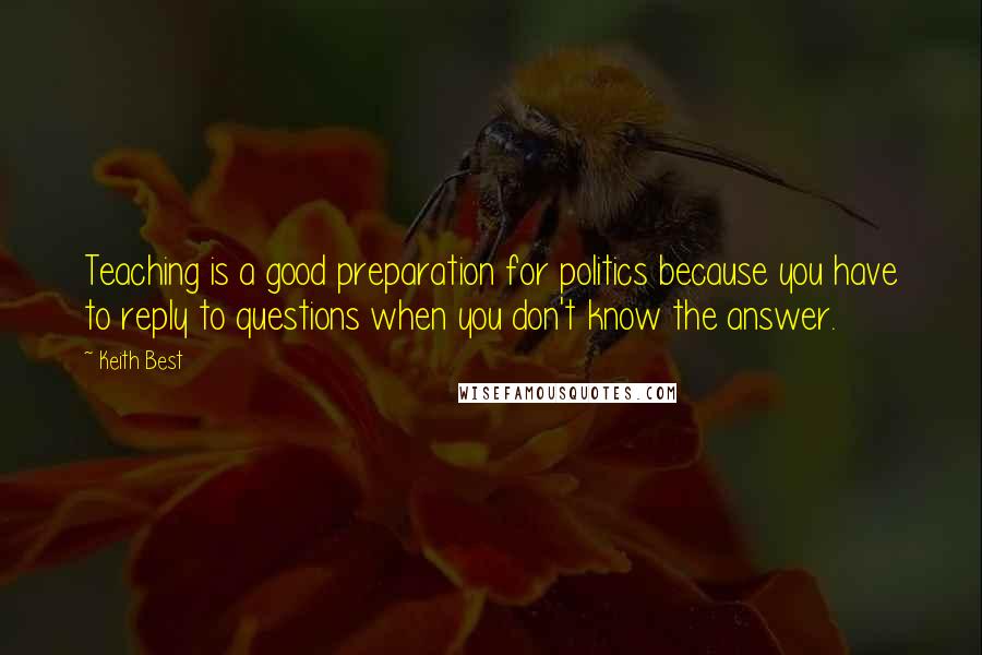 Keith Best Quotes: Teaching is a good preparation for politics because you have to reply to questions when you don't know the answer.