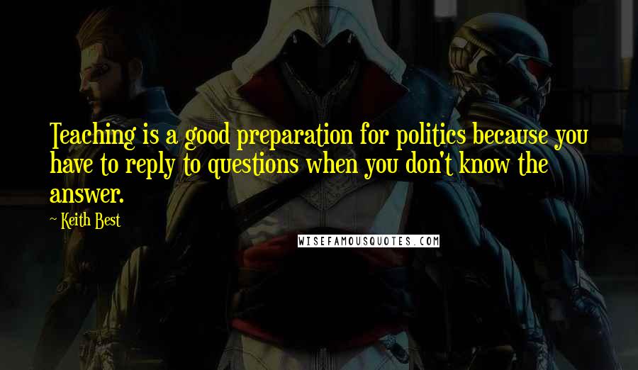 Keith Best Quotes: Teaching is a good preparation for politics because you have to reply to questions when you don't know the answer.