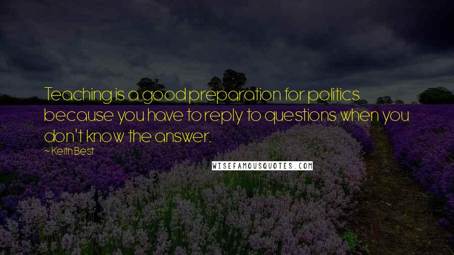 Keith Best Quotes: Teaching is a good preparation for politics because you have to reply to questions when you don't know the answer.