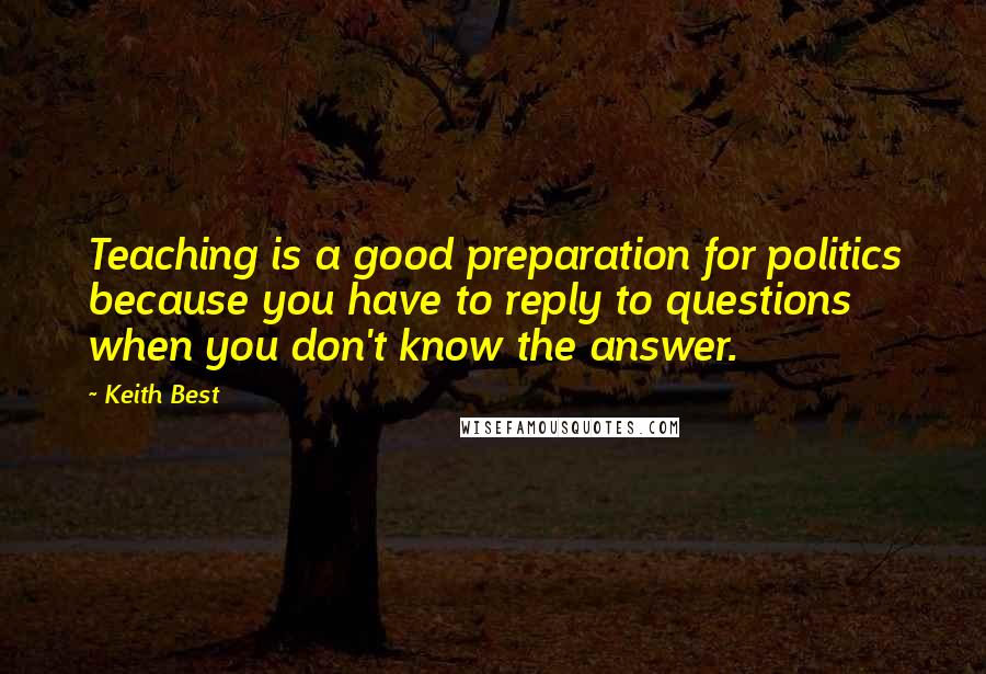 Keith Best Quotes: Teaching is a good preparation for politics because you have to reply to questions when you don't know the answer.