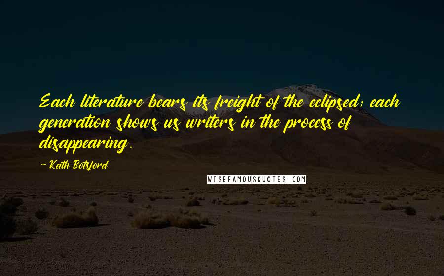 Keith Botsford Quotes: Each literature bears its freight of the eclipsed; each generation shows us writers in the process of disappearing.