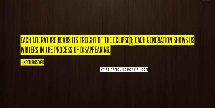 Keith Botsford Quotes: Each literature bears its freight of the eclipsed; each generation shows us writers in the process of disappearing.