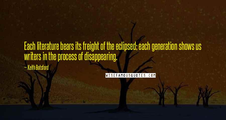 Keith Botsford Quotes: Each literature bears its freight of the eclipsed; each generation shows us writers in the process of disappearing.