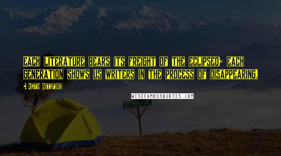 Keith Botsford Quotes: Each literature bears its freight of the eclipsed; each generation shows us writers in the process of disappearing.