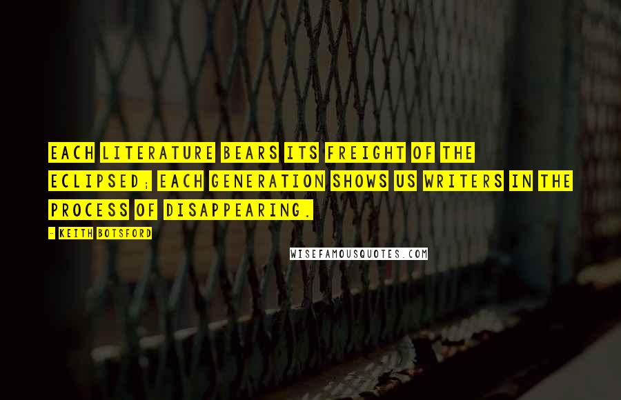 Keith Botsford Quotes: Each literature bears its freight of the eclipsed; each generation shows us writers in the process of disappearing.