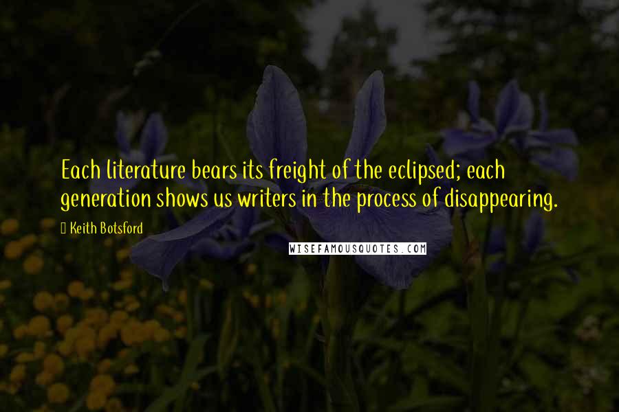 Keith Botsford Quotes: Each literature bears its freight of the eclipsed; each generation shows us writers in the process of disappearing.