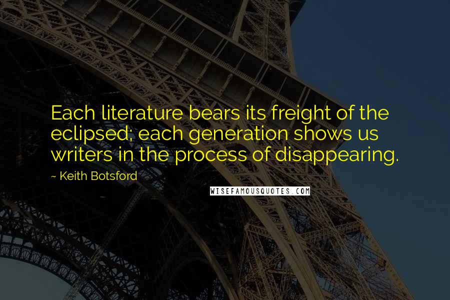 Keith Botsford Quotes: Each literature bears its freight of the eclipsed; each generation shows us writers in the process of disappearing.