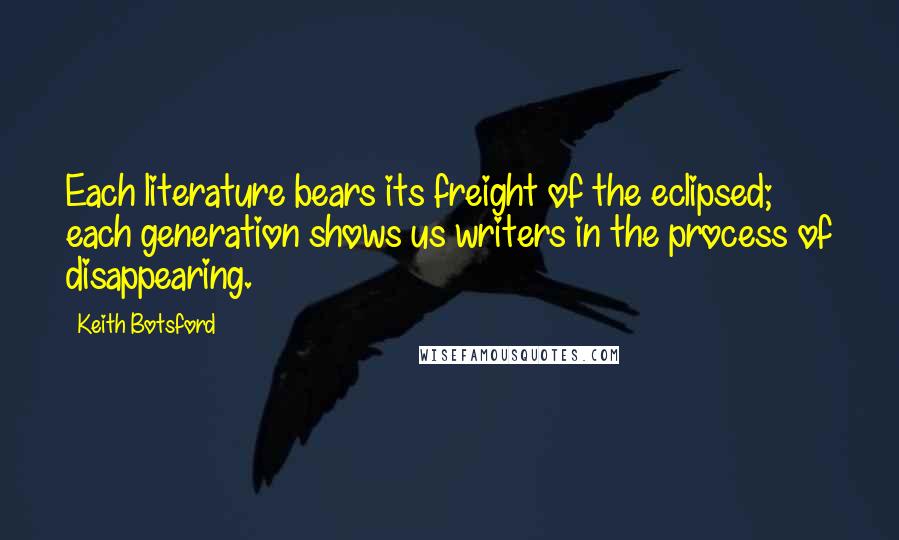 Keith Botsford Quotes: Each literature bears its freight of the eclipsed; each generation shows us writers in the process of disappearing.