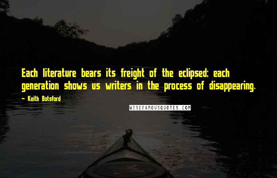 Keith Botsford Quotes: Each literature bears its freight of the eclipsed; each generation shows us writers in the process of disappearing.