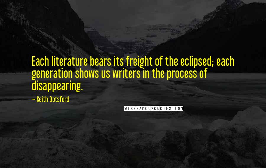 Keith Botsford Quotes: Each literature bears its freight of the eclipsed; each generation shows us writers in the process of disappearing.