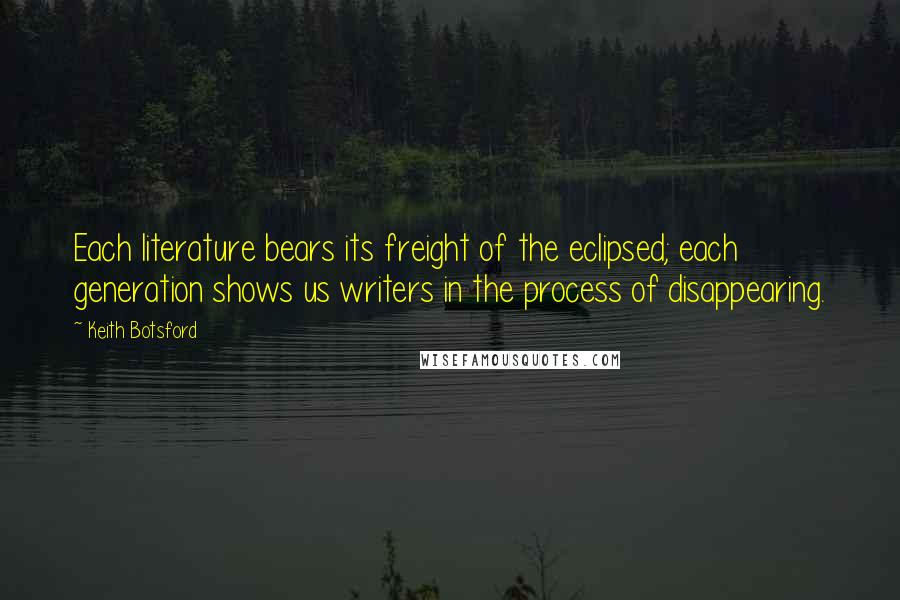 Keith Botsford Quotes: Each literature bears its freight of the eclipsed; each generation shows us writers in the process of disappearing.