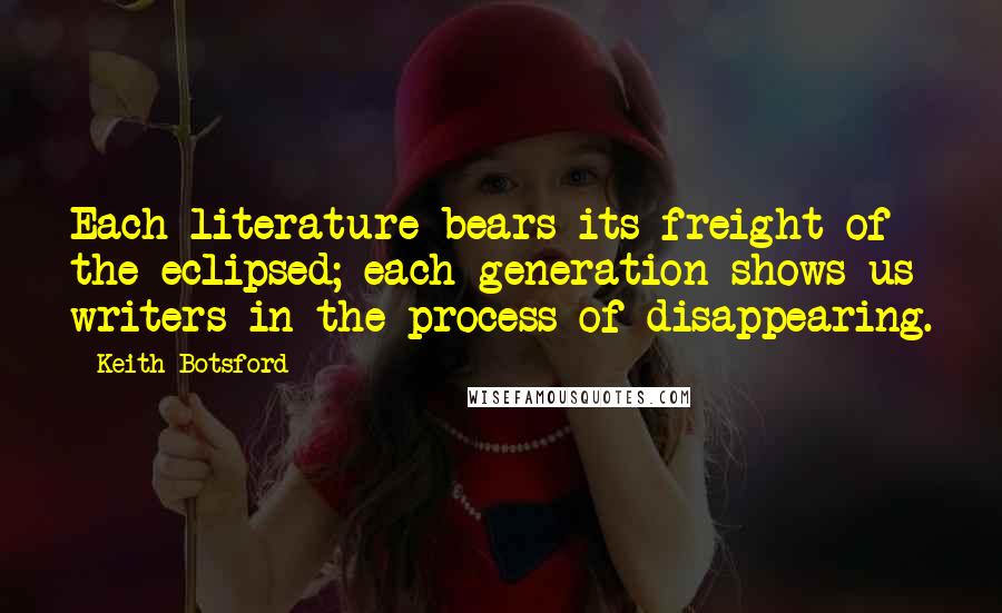 Keith Botsford Quotes: Each literature bears its freight of the eclipsed; each generation shows us writers in the process of disappearing.