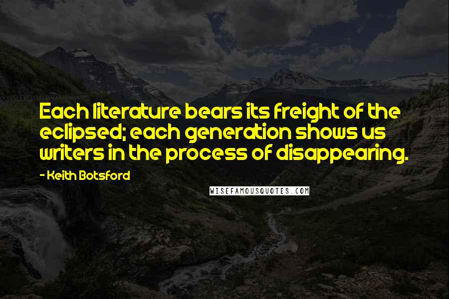 Keith Botsford Quotes: Each literature bears its freight of the eclipsed; each generation shows us writers in the process of disappearing.