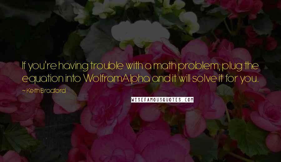 Keith Bradford Quotes: If you're having trouble with a math problem, plug the equation into WolframAlpha and it will solve it for you.