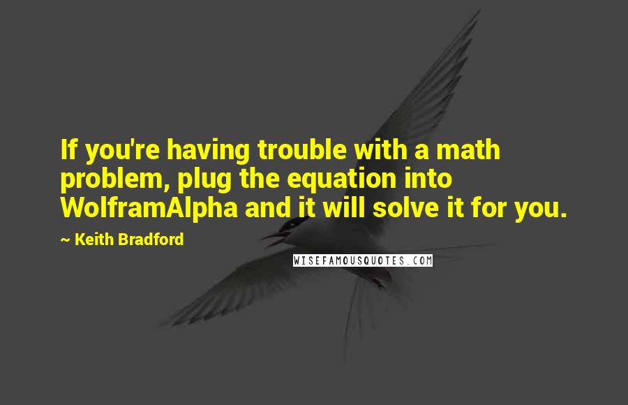 Keith Bradford Quotes: If you're having trouble with a math problem, plug the equation into WolframAlpha and it will solve it for you.