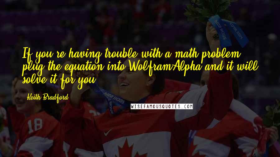 Keith Bradford Quotes: If you're having trouble with a math problem, plug the equation into WolframAlpha and it will solve it for you.