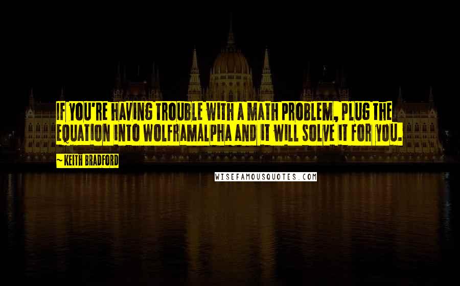 Keith Bradford Quotes: If you're having trouble with a math problem, plug the equation into WolframAlpha and it will solve it for you.