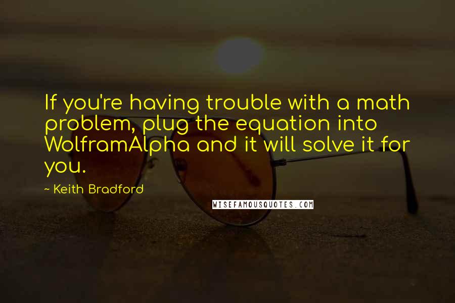 Keith Bradford Quotes: If you're having trouble with a math problem, plug the equation into WolframAlpha and it will solve it for you.