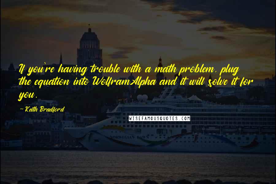 Keith Bradford Quotes: If you're having trouble with a math problem, plug the equation into WolframAlpha and it will solve it for you.