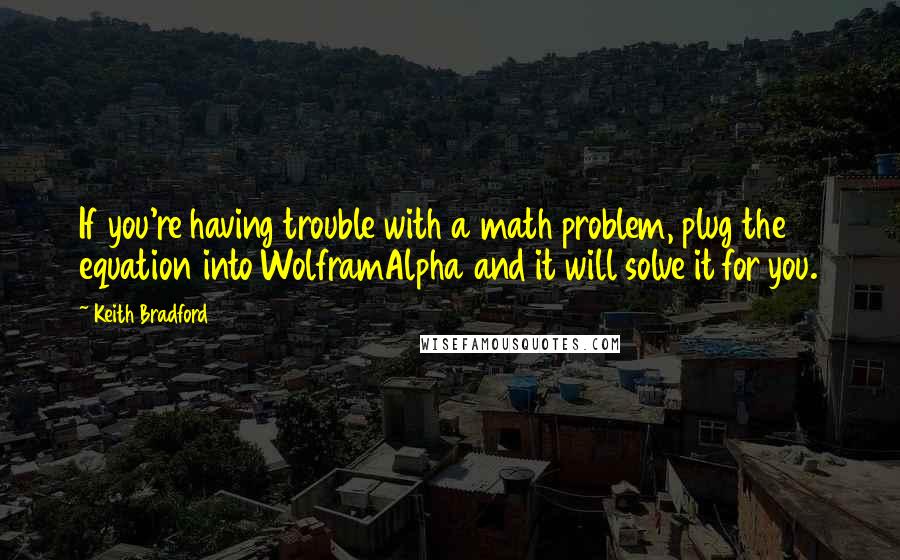 Keith Bradford Quotes: If you're having trouble with a math problem, plug the equation into WolframAlpha and it will solve it for you.