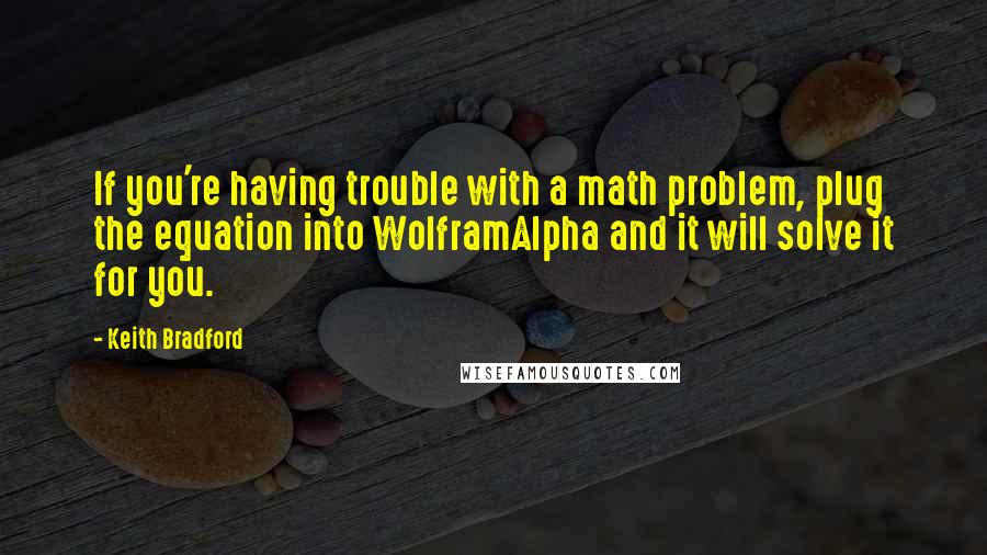 Keith Bradford Quotes: If you're having trouble with a math problem, plug the equation into WolframAlpha and it will solve it for you.
