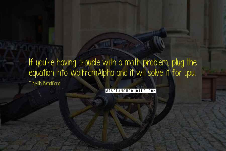 Keith Bradford Quotes: If you're having trouble with a math problem, plug the equation into WolframAlpha and it will solve it for you.
