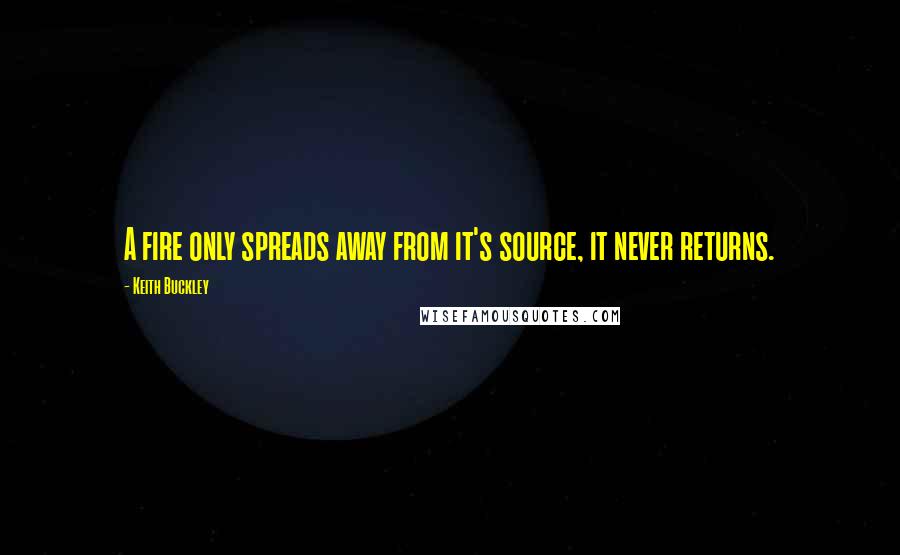 Keith Buckley Quotes: A fire only spreads away from it's source, it never returns.